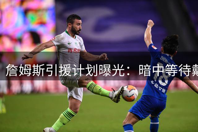 詹姆斯引援计划曝光：暗中等待戴维斯或欧文交易契机
